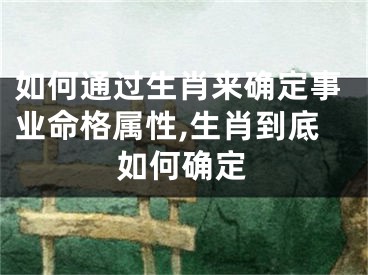 如何通过生肖来确定事业命格属性,生肖到底如何确定