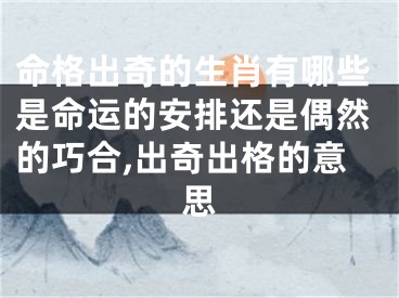 命格出奇的生肖有哪些是命运的安排还是偶然的巧合,出奇出格的意思