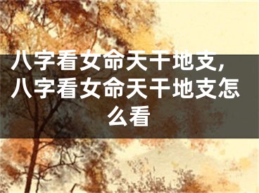 八字看女命天干地支,八字看女命天干地支怎么看