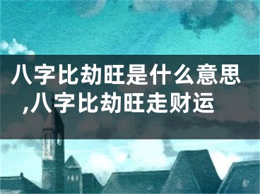 八字比劫旺是什么意思,八字比劫旺走财运