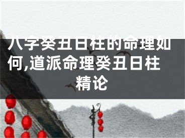 八字癸丑日柱的命理如何,道派命理癸丑日柱精论
