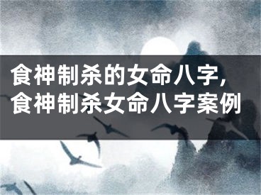 食神制杀的女命八字,食神制杀女命八字案例