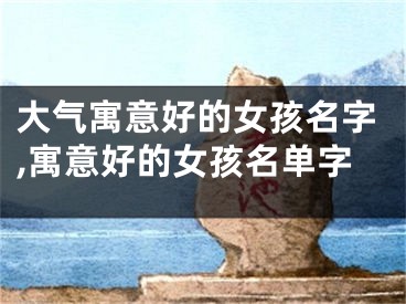大气寓意好的女孩名字,寓意好的女孩名单字