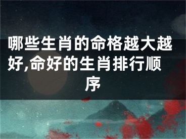 哪些生肖的命格越大越好,命好的生肖排行顺序