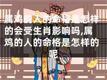 属鸡的人的命格是怎样的会受生肖影响吗,属鸡的人的命格是怎样的呢