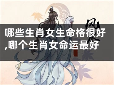 哪些生肖女生命格很好,哪个生肖女命运最好