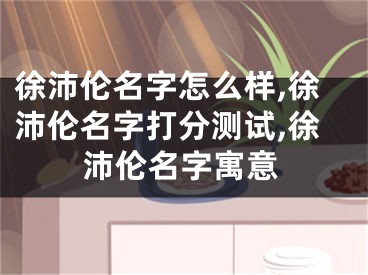 徐沛伦名字怎么样,徐沛伦名字打分测试,徐沛伦名字寓意