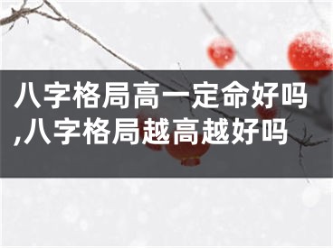 八字格局高一定命好吗,八字格局越高越好吗