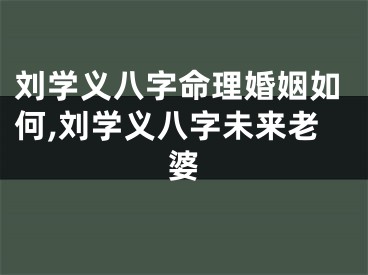 刘学义八字命理婚姻如何,刘学义八字未来老婆