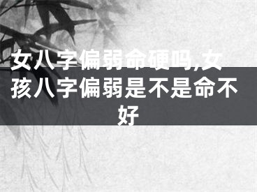 女八字偏弱命硬吗,女孩八字偏弱是不是命不好