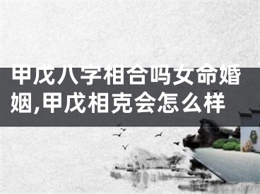 甲戊八字相合吗女命婚姻,甲戊相克会怎么样