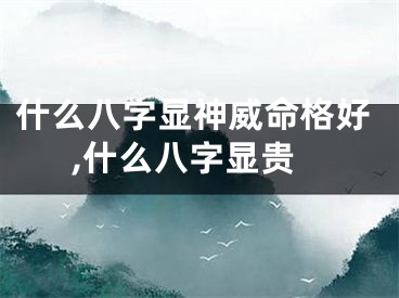 什么八字显神威命格好,什么八字显贵