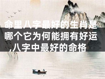 命里八字最好的生肖是哪个它为何能拥有好运,八字中最好的命格