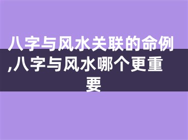 八字与风水关联的命例,八字与风水哪个更重要