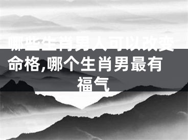 哪些生肖男人可以改变命格,哪个生肖男最有福气