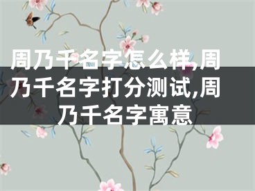 周乃千名字怎么样,周乃千名字打分测试,周乃千名字寓意