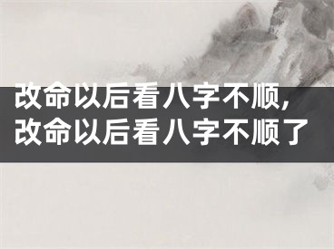 改命以后看八字不顺,改命以后看八字不顺了