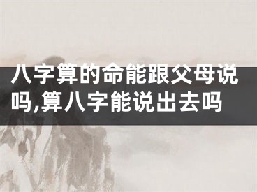 八字算的命能跟父母说吗,算八字能说出去吗