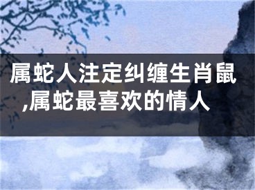 属蛇人注定纠缠生肖鼠,属蛇最喜欢的情人