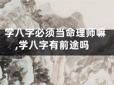 学八字必须当命理师嘛,学八字有前途吗