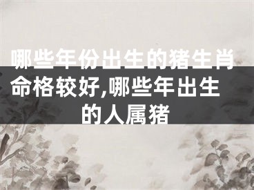 哪些年份出生的猪生肖命格较好,哪些年出生的人属猪