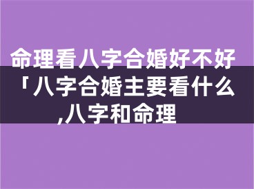 命理看八字合婚好不好「八字合婚主要看什么,八字和命理