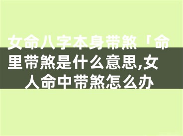 女命八字本身带煞「命里带煞是什么意思,女人命中带煞怎么办