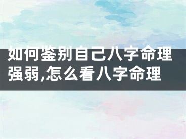如何鉴别自己八字命理强弱,怎么看八字命理