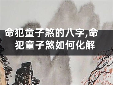 命犯童子煞的八字,命犯童子煞如何化解
