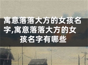寓意落落大方的女孩名字,寓意落落大方的女孩名字有哪些