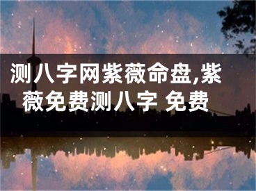 测八字网紫薇命盘,紫薇免费测八字 免费