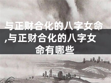 与正财合化的八字女命,与正财合化的八字女命有哪些