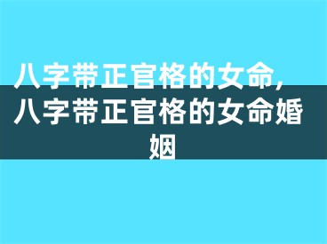 八字带正官格的女命,八字带正官格的女命婚姻