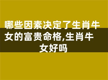 哪些因素决定了生肖牛女的富贵命格,生肖牛女好吗
