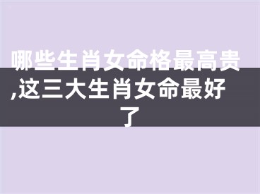 哪些生肖女命格最高贵,这三大生肖女命最好了