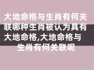 大地命格与生肖有何关联哪种生肖被认为具有大地命格,大地命格与生肖有何关联呢