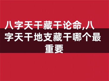 八字天干藏干论命,八字天干地支藏干哪个最重要