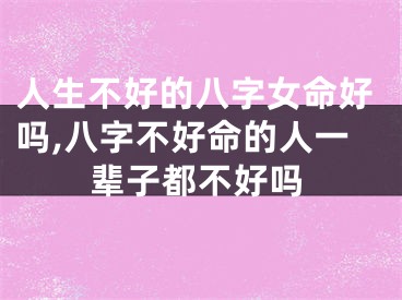 人生不好的八字女命好吗,八字不好命的人一辈子都不好吗