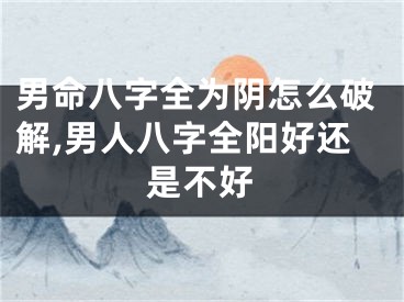 男命八字全为阴怎么破解,男人八字全阳好还是不好