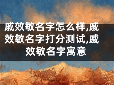 戚效敏名字怎么样,戚效敏名字打分测试,戚效敏名字寓意