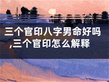 三个官印八字男命好吗,三个官印怎么解释