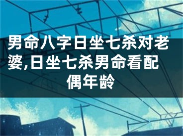 男命八字日坐七杀对老婆,日坐七杀男命看配偶年龄