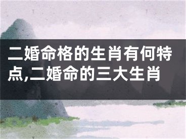 二婚命格的生肖有何特点,二婚命的三大生肖