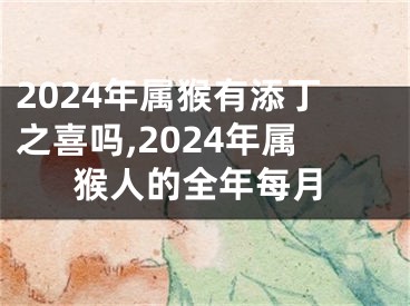 2024年属猴有添丁之喜吗,2024年属猴人的全年每月