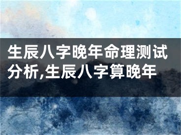 生辰八字晚年命理测试分析,生辰八字算晚年