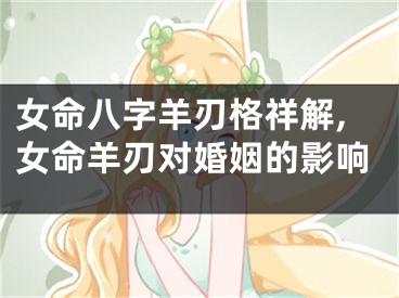 女命八字羊刃格祥解,女命羊刃对婚姻的影响