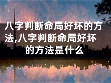 八字判断命局好坏的方法,八字判断命局好坏的方法是什么