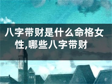 八字带财是什么命格女性,哪些八字带财