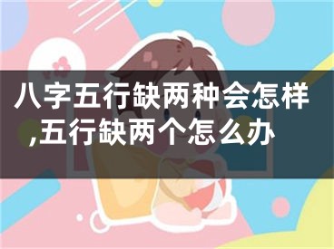 八字五行缺两种会怎样,五行缺两个怎么办