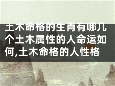 土木命格的生肖有哪几个土木属性的人命运如何,土木命格的人性格